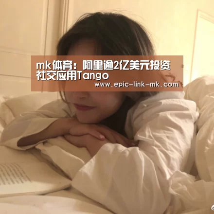 mk体育:阿里逾2亿美元投资社交应用Tango(图3) mk体育app
